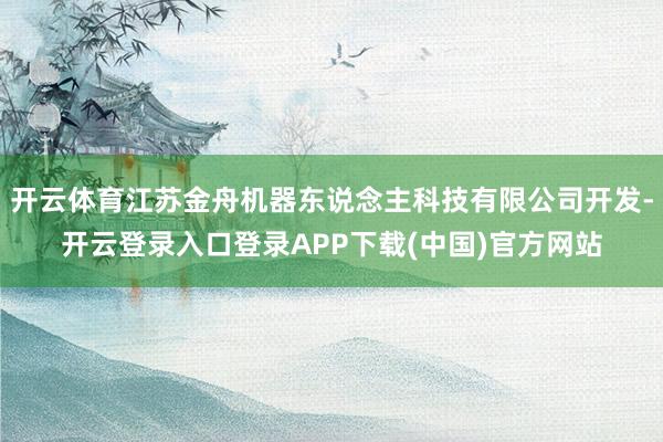 开云体育江苏金舟机器东说念主科技有限公司开发-开云登录入口登录APP下载(中国)官方网站