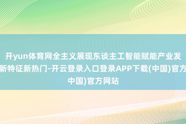 开yun体育网全主义展现东谈主工智能赋能产业发展的新特征新热门-开云登录入口登录APP下载(中国)官方网站