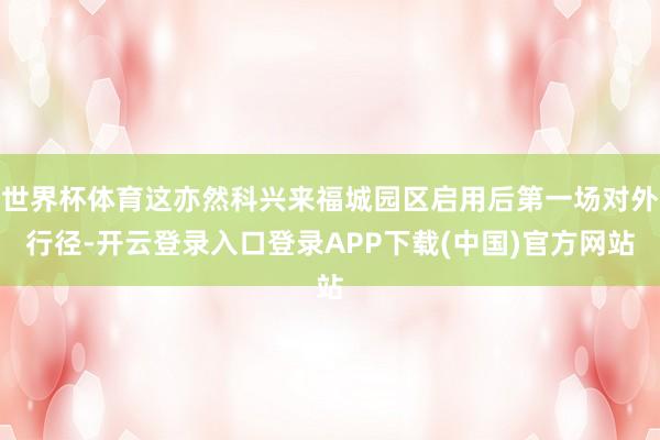 世界杯体育这亦然科兴来福城园区启用后第一场对外行径-开云登录入口登录APP下载(中国)官方网站