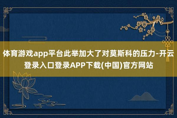体育游戏app平台此举加大了对莫斯科的压力-开云登录入口登录APP下载(中国)官方网站
