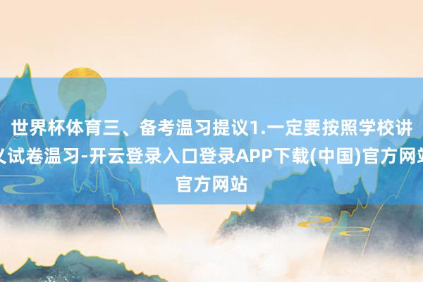 世界杯体育三、备考温习提议1.一定要按照学校讲义试卷温习-开云登录入口登录APP下载(中国)官方网站