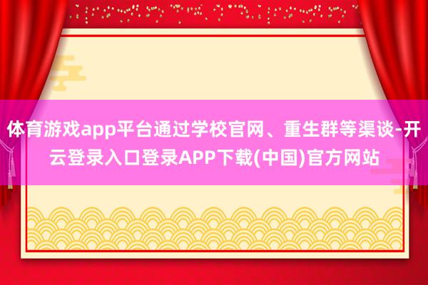 体育游戏app平台通过学校官网、重生群等渠谈-开云登录入口登录APP下载(中国)官方网站