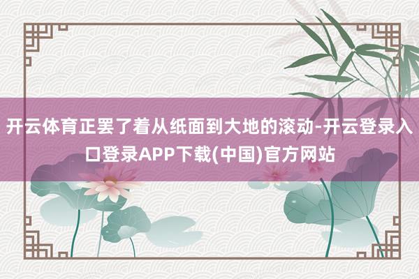 开云体育正罢了着从纸面到大地的滚动-开云登录入口登录APP下载(中国)官方网站