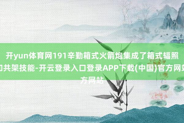 开yun体育网191辛勤箱式火箭炮集成了箱式辐照和共架技能-开云登录入口登录APP下载(中国)官方网站