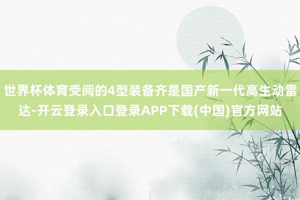 世界杯体育受阅的4型装备齐是国产新一代高生动雷达-开云登录入口登录APP下载(中国)官方网站