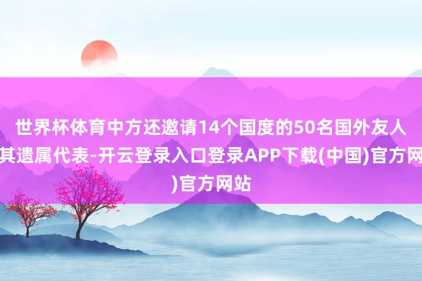 世界杯体育中方还邀请14个国度的50名国外友人或其遗属代表-开云登录入口登录APP下载(中国)官方网站
