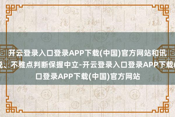开云登录入口登录APP下载(中国)官方网站和讯网站对文中述说、不雅点判断保握中立-开云登录入口登录APP下载(中国)官方网站