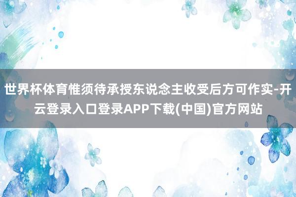 世界杯体育惟须待承授东说念主收受后方可作实-开云登录入口登录APP下载(中国)官方网站