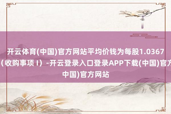 开云体育(中国)官方网站平均价钱为每股1.0367港元（收购事项 I）-开云登录入口登录APP下载(中国)官方网站