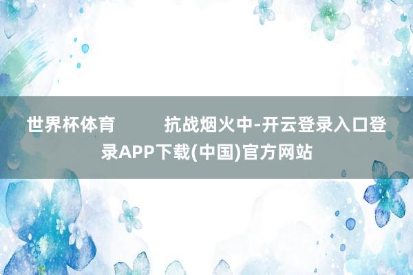 世界杯体育          抗战烟火中-开云登录入口登录APP下载(中国)官方网站