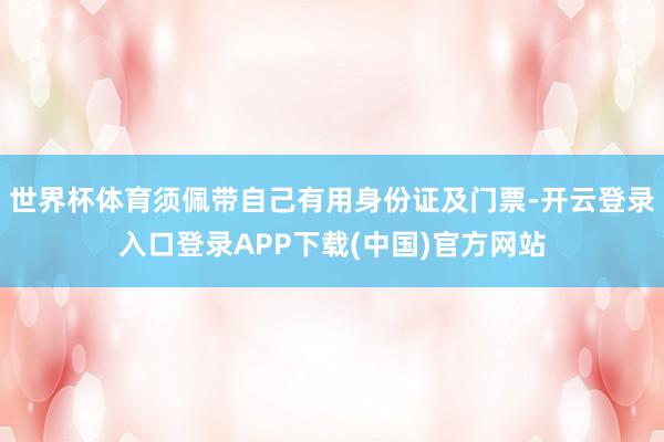世界杯体育须佩带自己有用身份证及门票-开云登录入口登录APP下载(中国)官方网站