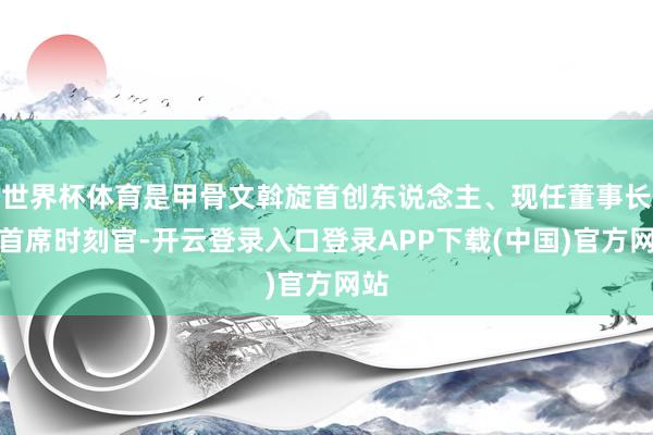 世界杯体育是甲骨文斡旋首创东说念主、现任董事长兼首席时刻官-开云登录入口登录APP下载(中国)官方网站