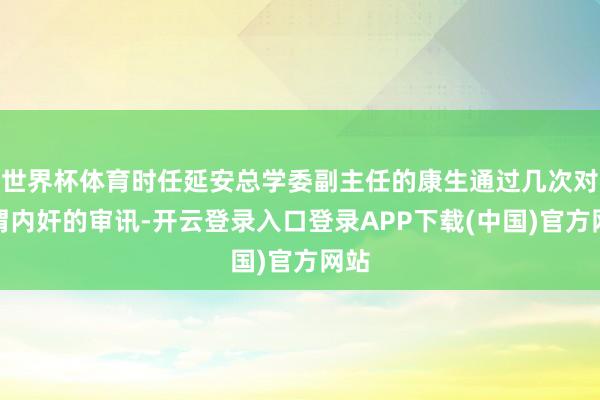 世界杯体育时任延安总学委副主任的康生通过几次对所谓内奸的审讯-开云登录入口登录APP下载(中国)官方网站