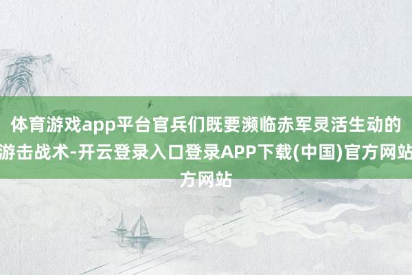 体育游戏app平台官兵们既要濒临赤军灵活生动的游击战术-开云登录入口登录APP下载(中国)官方网站