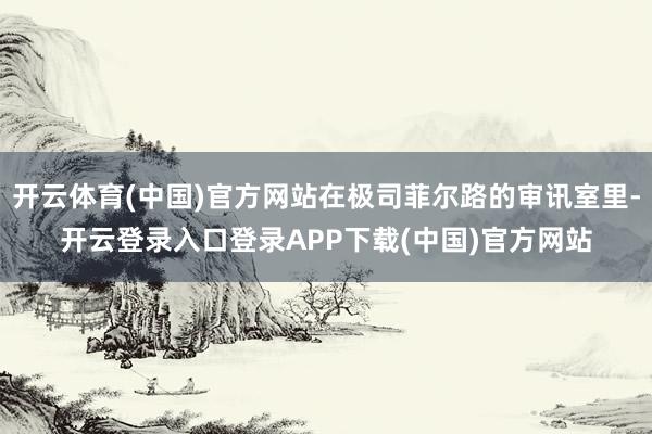 开云体育(中国)官方网站在极司菲尔路的审讯室里-开云登录入口登录APP下载(中国)官方网站