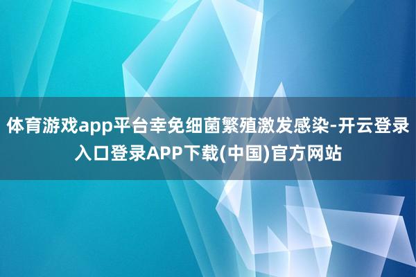 体育游戏app平台幸免细菌繁殖激发感染-开云登录入口登录APP下载(中国)官方网站