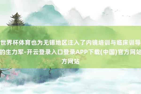 世界杯体育也为无锡地区注入了内镜培训与临床训导的生力军-开云登录入口登录APP下载(中国)官方网站