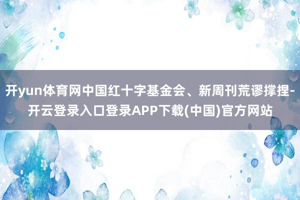 开yun体育网中国红十字基金会、新周刊荒谬撑捏-开云登录入口登录APP下载(中国)官方网站