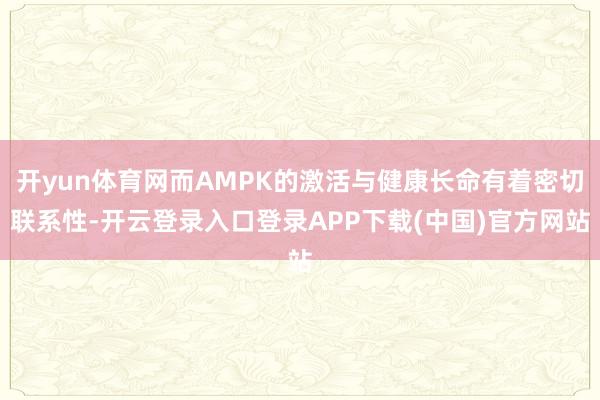 开yun体育网而AMPK的激活与健康长命有着密切联系性-开云登录入口登录APP下载(中国)官方网站