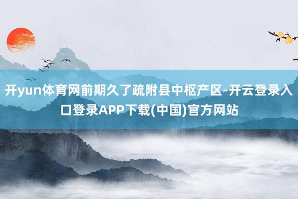 开yun体育网前期久了疏附县中枢产区-开云登录入口登录APP下载(中国)官方网站