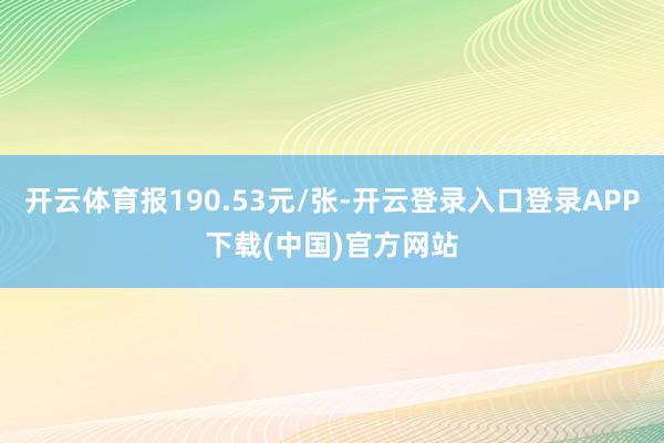 开云体育报190.53元/张-开云登录入口登录APP下载(中国)官方网站
