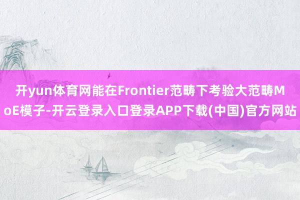 开yun体育网能在Frontier范畴下考验大范畴MoE模子-开云登录入口登录APP下载(中国)官方网站