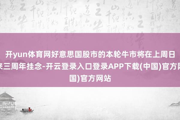 开yun体育网好意思国股市的本轮牛市将在上周日迎来三周年挂念-开云登录入口登录APP下载(中国)官方网站