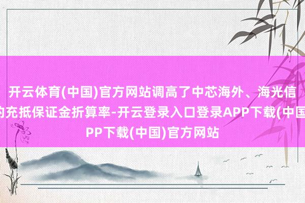 开云体育(中国)官方网站调高了中芯海外、海光信息等个股的充抵保证金折算率-开云登录入口登录APP下载(中国)官方网站