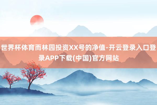 世界杯体育而林园投资XX号的净值-开云登录入口登录APP下载(中国)官方网站