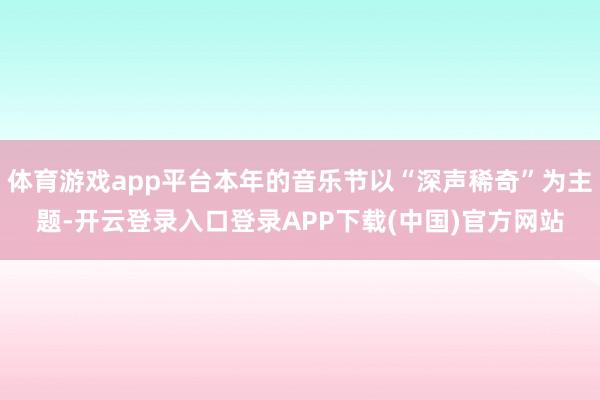 体育游戏app平台本年的音乐节以“深声稀奇”为主题-开云登录入口登录APP下载(中国)官方网站