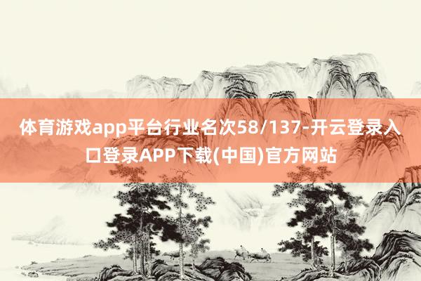 体育游戏app平台行业名次58/137-开云登录入口登录APP下载(中国)官方网站