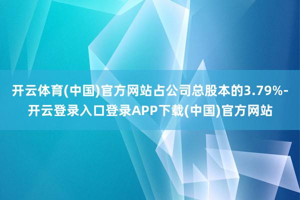 开云体育(中国)官方网站占公司总股本的3.79%-开云登录入口登录APP下载(中国)官方网站