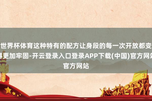 世界杯体育这种特有的配方让身段的每一次开放都变得更加牢固-开云登录入口登录APP下载(中国)官方网站