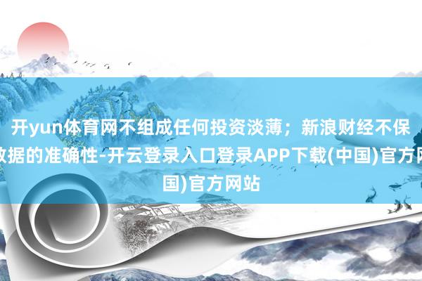 开yun体育网不组成任何投资淡薄;新浪财经不保证数据的准确性-开云登录入口登录APP下载(中国)官方网站