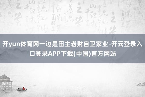 开yun体育网一边是田主老财自卫家业-开云登录入口登录APP下载(中国)官方网站