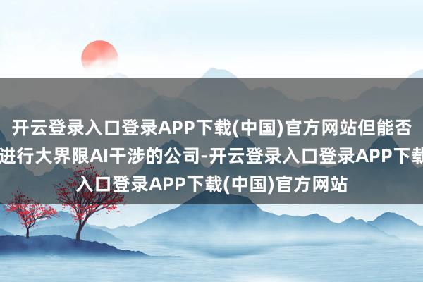 开云登录入口登录APP下载(中国)官方网站但能否实时回流到那些进行大界限AI干涉的公司-开云登录入口登录APP下载(中国)官方网站