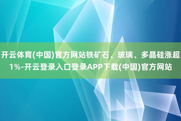 开云体育(中国)官方网站铁矿石、玻璃、多晶硅涨超1%-开云登录入口登录APP下载(中国)官方网站