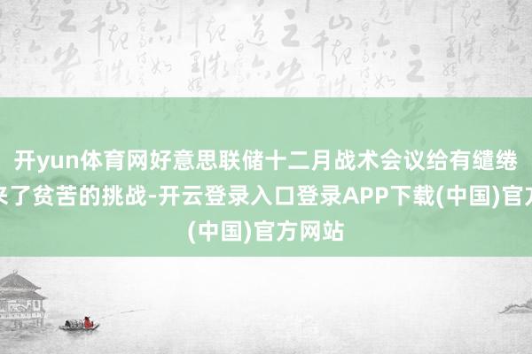 开yun体育网好意思联储十二月战术会议给有缱绻者带来了贫苦的挑战-开云登录入口登录APP下载(中国)官方网站