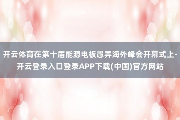 开云体育在第十届能源电板愚弄海外峰会开幕式上-开云登录入口登录APP下载(中国)官方网站