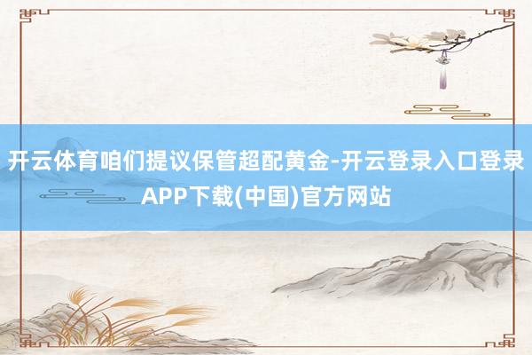 开云体育咱们提议保管超配黄金-开云登录入口登录APP下载(中国)官方网站
