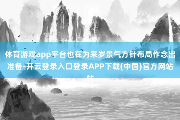 体育游戏app平台也在为来岁景气方针布局作念出准备-开云登录入口登录APP下载(中国)官方网站