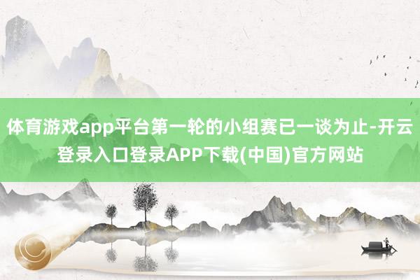 体育游戏app平台第一轮的小组赛已一谈为止-开云登录入口登录APP下载(中国)官方网站