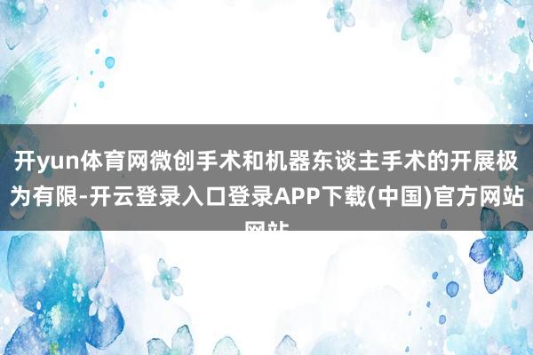 开yun体育网微创手术和机器东谈主手术的开展极为有限-开云登录入口登录APP下载(中国)官方网站