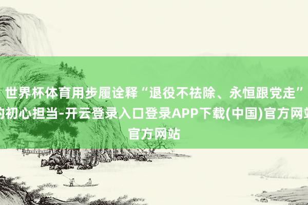 世界杯体育用步履诠释“退役不祛除、永恒跟党走”的初心担当-开云登录入口登录APP下载(中国)官方网站
