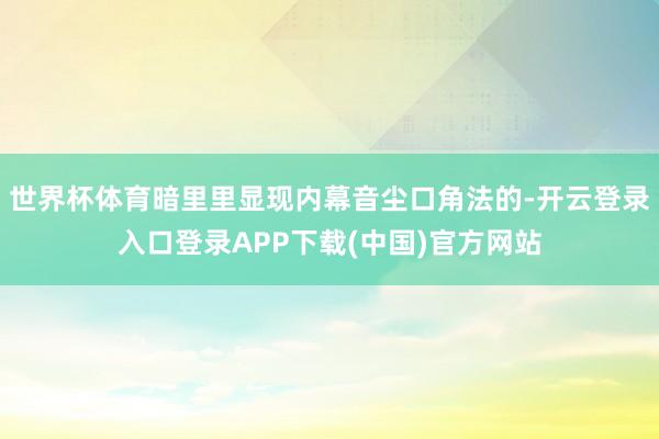 世界杯体育暗里里显现内幕音尘口角法的-开云登录入口登录APP下载(中国)官方网站