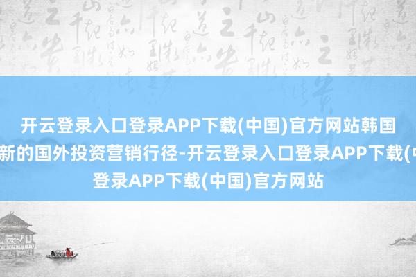 开云登录入口登录APP下载(中国)官方网站韩国券商决定罢手新的国外投资营销行径-开云登录入口登录APP下载(中国)官方网站