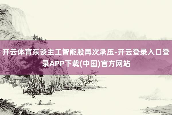 开云体育东谈主工智能股再次承压-开云登录入口登录APP下载(中国)官方网站