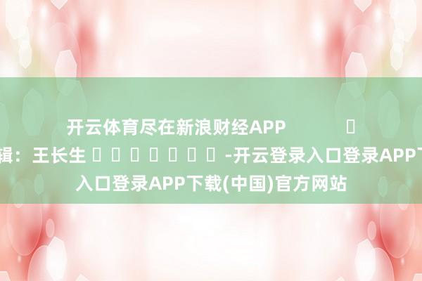 开云体育尽在新浪财经APP            						包袱剪辑：王长生 							-开云登录入口登录APP下载(中国)官方网站