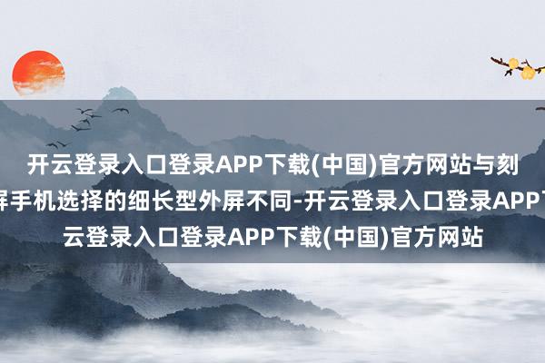 开云登录入口登录APP下载(中国)官方网站与刻下阛阓上多量折叠屏手机选择的细长型外屏不同-开云登录入口登录APP下载(中国)官方网站