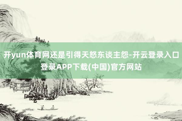 开yun体育网还是引得天怒东谈主怨-开云登录入口登录APP下载(中国)官方网站